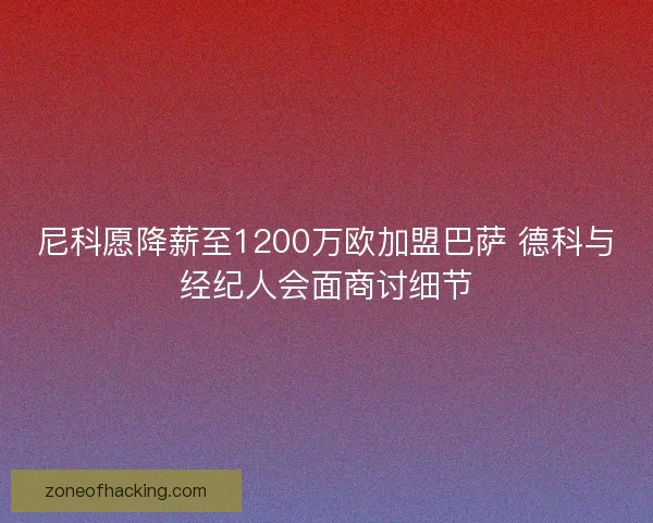 尼科愿降薪至1200万欧加盟巴萨 德科与经纪人会面商讨细节