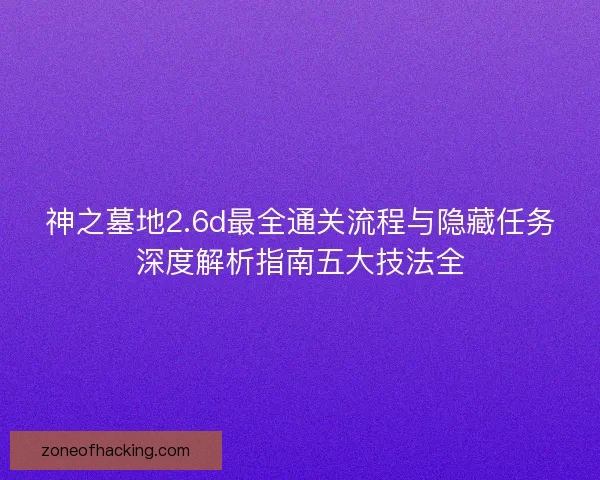 神之墓地2.6d最全通关流程与隐藏任务深度解析指南五大技法全