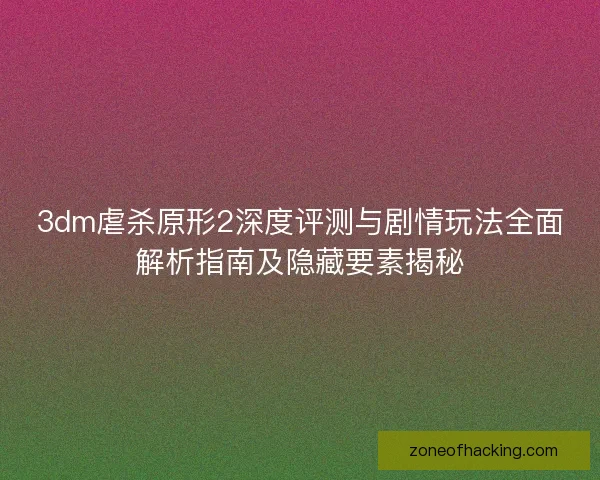 3dm虐杀原形2深度评测与剧情玩法全面解析指南及隐藏要素揭秘