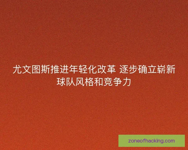 尤文图斯推进年轻化改革 逐步确立崭新球队风格和竞争力