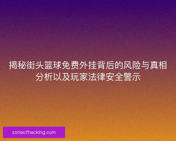 揭秘街头篮球免费外挂背后的风险与真相分析以及玩家法律安全警示