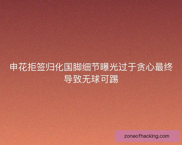 申花拒签归化国脚细节曝光过于贪心最终导致无球可踢