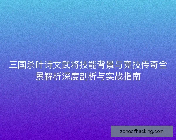 三国杀叶诗文武将技能背景与竞技传奇全景解析深度剖析与实战指南