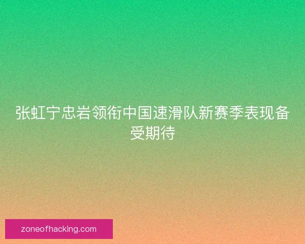 张虹宁忠岩领衔中国速滑队新赛季表现备受期待