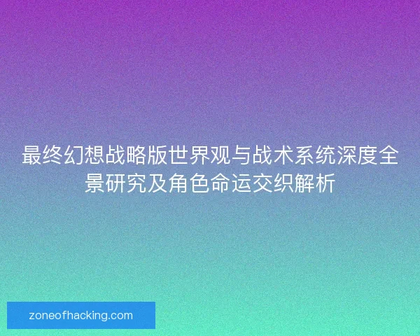 最终幻想战略版世界观与战术系统深度全景研究及角色命运交织解析