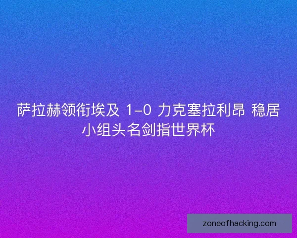 萨拉赫领衔埃及 1-0 力克塞拉利昂 稳居小组头名剑指世界杯