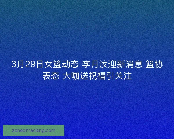 3月29日女篮动态 李月汝迎新消息 篮协表态 大咖送祝福引关注