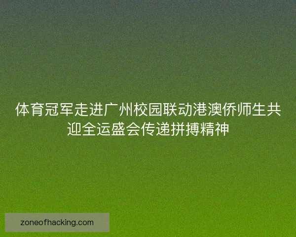 体育冠军走进广州校园联动港澳侨师生共迎全运盛会传递拼搏精神