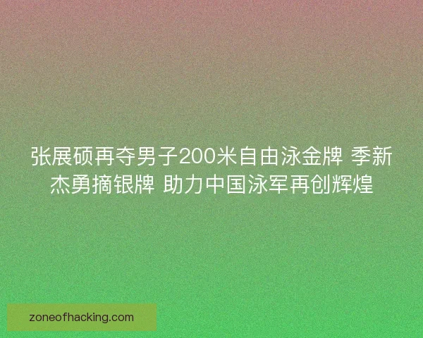 张展硕再夺男子200米自由泳金牌 季新杰勇摘银牌 助力中国泳军再创辉煌
