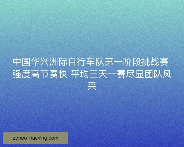中国华兴洲际自行车队第一阶段挑战赛 强度高节奏快 平均三天一赛尽显团队风采