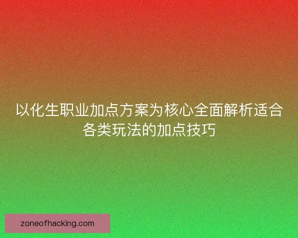 以化生职业加点方案为核心全面解析适合各类玩法的加点技巧