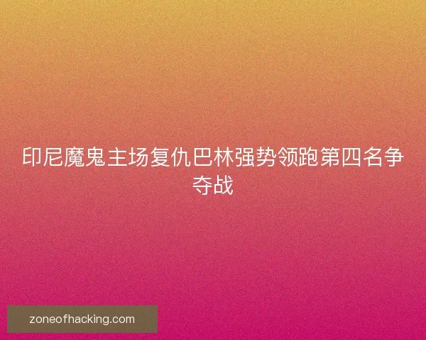 印尼魔鬼主场复仇巴林强势领跑第四名争夺战