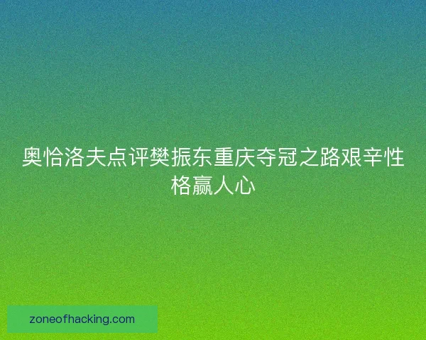 奥恰洛夫点评樊振东重庆夺冠之路艰辛性格赢人心