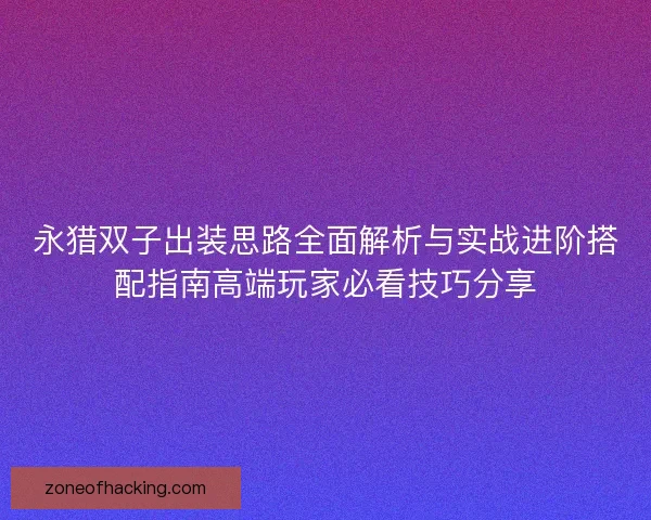 永猎双子出装思路全面解析与实战进阶搭配指南高端玩家必看技巧分享