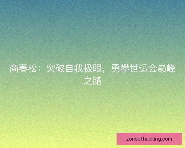 商春松:突破自我极限,勇攀世运会巅峰之路 商春松:突破自我极限,勇攀世运会巅峰之路