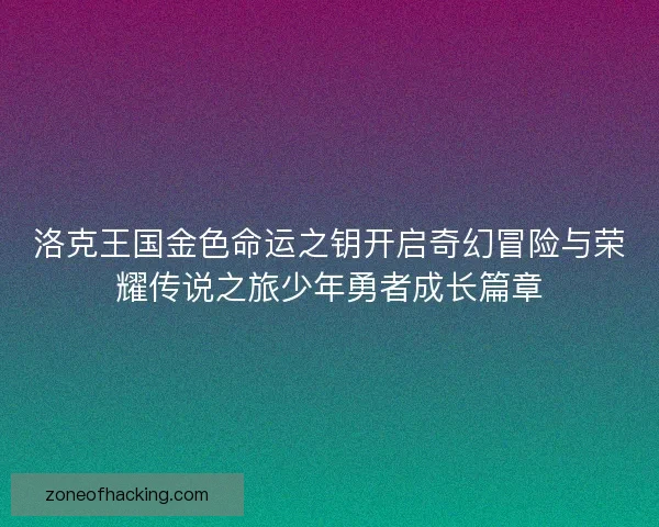洛克王国金色命运之钥开启奇幻冒险与荣耀传说之旅少年勇者成长篇章