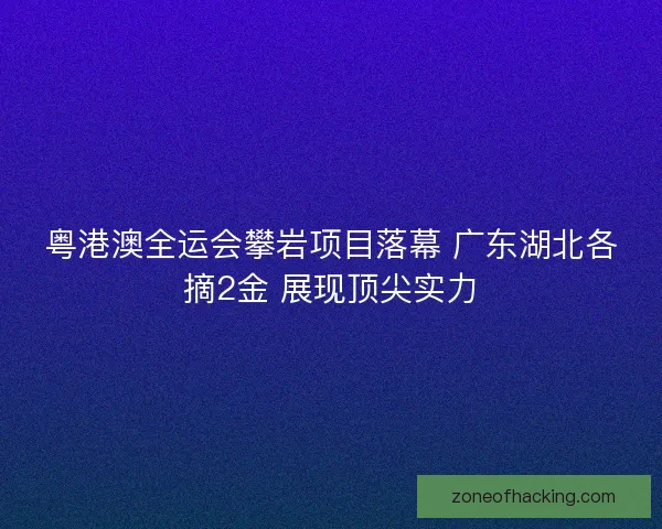 粤港澳全运会攀岩项目落幕 广东湖北各摘2金 展现顶尖实力
