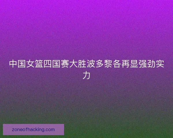 中国女篮四国赛大胜波多黎各再显强劲实力