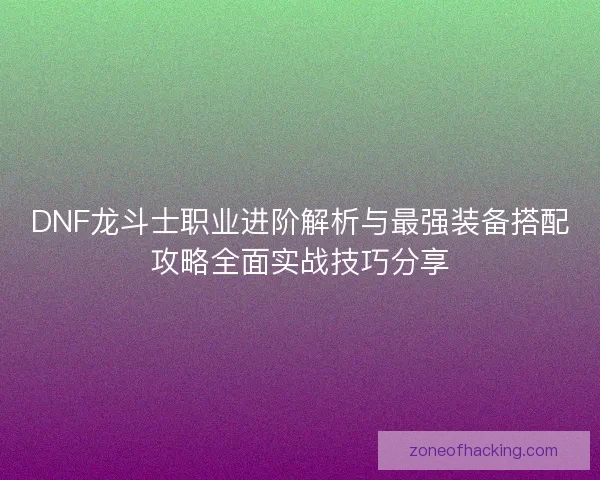DNF龙斗士职业进阶解析与最强装备搭配攻略全面实战技巧分享