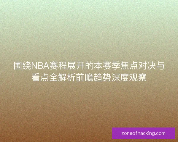 围绕NBA赛程展开的本赛季焦点对决与看点全解析前瞻趋势深度观察