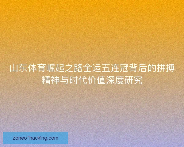 山东体育崛起之路全运五连冠背后的拼搏精神与时代价值深度研究