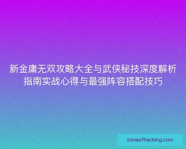 新金庸无双攻略大全与武侠秘技深度解析指南实战心得与最强阵容搭配技巧
