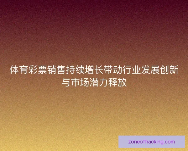 体育彩票销售持续增长带动行业发展创新与市场潜力释放