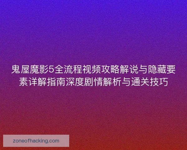 鬼屋魔影5全流程视频攻略解说与隐藏要素详解指南深度剧情解析与通关技巧 鬼屋魔影5全流程视频攻略解说与隐藏要素详解指南深度剧情解析与通关技巧