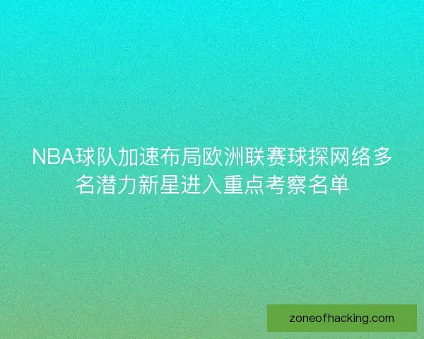 NBA球队加速布局欧洲联赛球探网络多名潜力新星进入重点考察名单