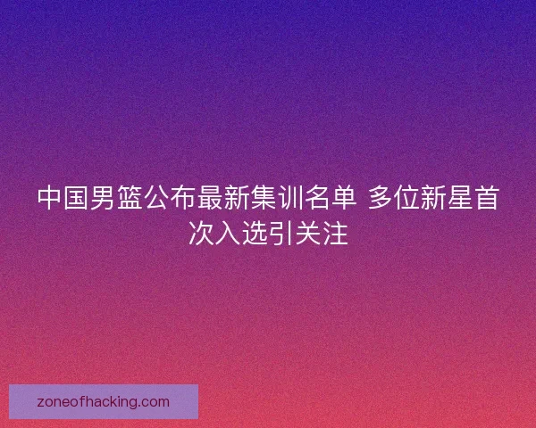 中国男篮公布最新集训名单 多位新星首次入选引关注