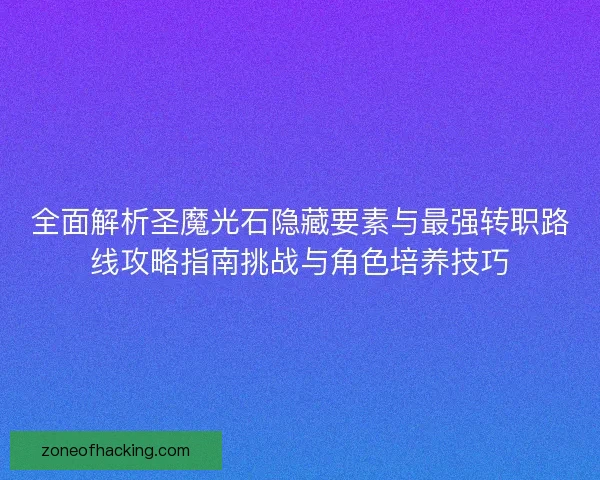 全面解析圣魔光石隐藏要素与最强转职路线攻略指南挑战与角色培养技巧