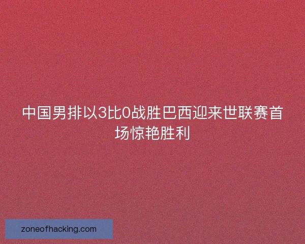 中国男排以3比0战胜巴西迎来世联赛首场惊艳胜利