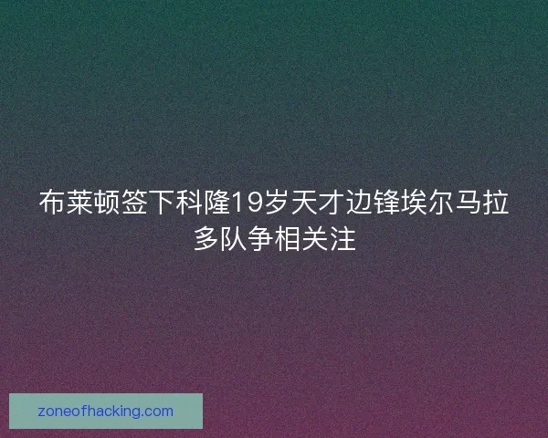 布莱顿签下科隆19岁天才边锋埃尔马拉多队争相关注
