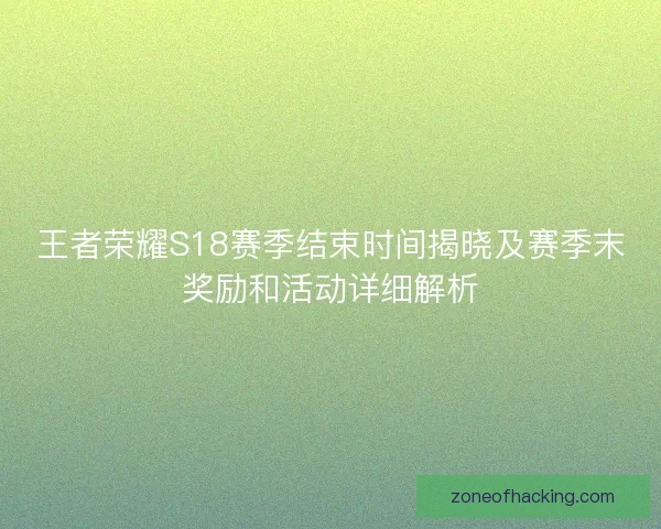 王者荣耀S18赛季结束时间揭晓及赛季末奖励和活动详细解析